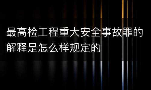 最高检工程重大安全事故罪的解释是怎么样规定的