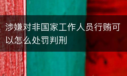 涉嫌对非国家工作人员行贿可以怎么处罚判刑