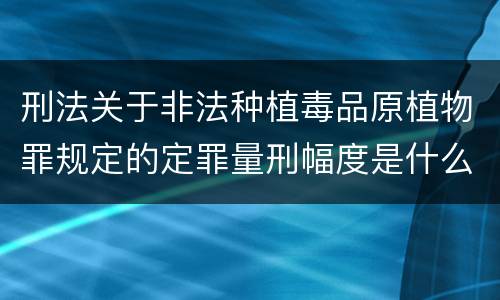 刑法关于非法种植毒品原植物罪规定的定罪量刑幅度是什么