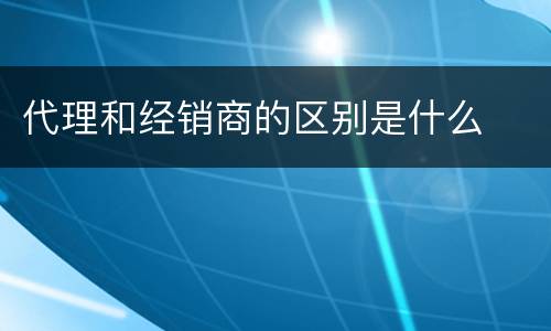 代理和经销商的区别是什么