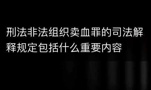 刑法非法组织卖血罪的司法解释规定包括什么重要内容