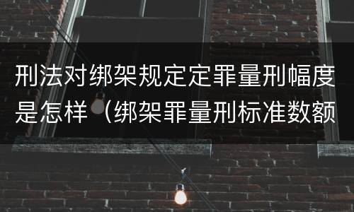 刑法对绑架规定定罪量刑幅度是怎样（绑架罪量刑标准数额）