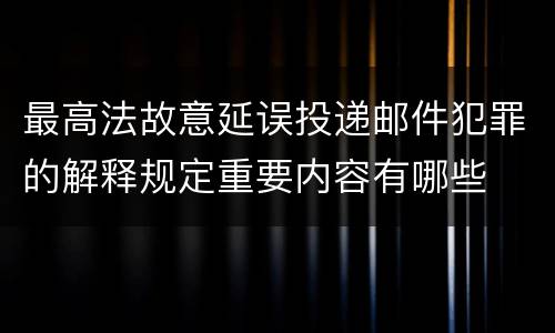 最高法故意延误投递邮件犯罪的解释规定重要内容有哪些