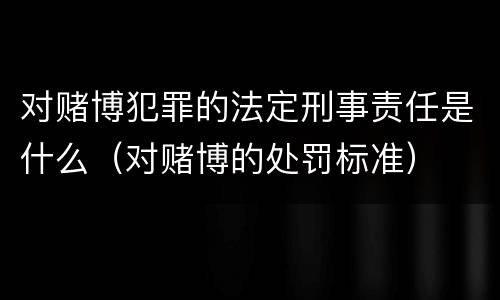 对赌博犯罪的法定刑事责任是什么（对赌博的处罚标准）