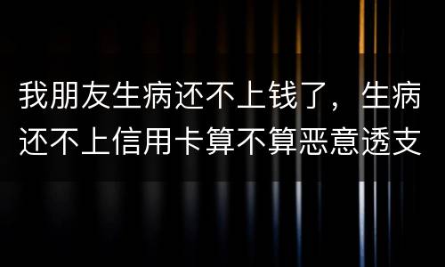 我朋友生病还不上钱了，生病还不上信用卡算不算恶意透支的啊