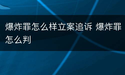 爆炸罪怎么样立案追诉 爆炸罪怎么判