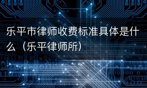 乐平市律师收费标准具体是什么（乐平律师所）