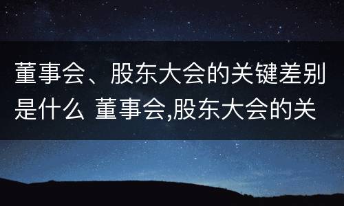 董事会、股东大会的关键差别是什么 董事会,股东大会的关键差别是什么意思