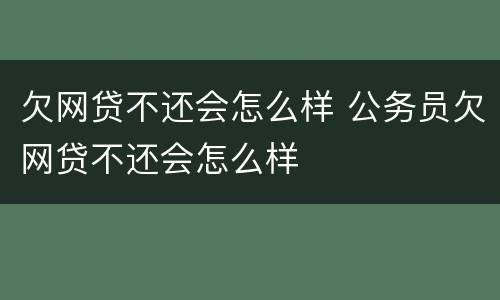 欠网贷不还会怎么样 公务员欠网贷不还会怎么样