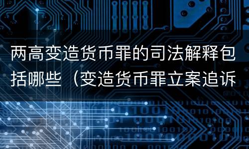 两高变造货币罪的司法解释包括哪些（变造货币罪立案追诉标准）