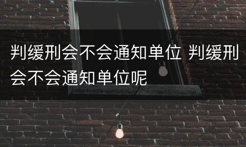 判缓刑会不会通知单位 判缓刑会不会通知单位呢