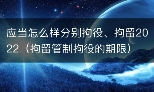 应当怎么样分别拘役、拘留2022（拘留管制拘役的期限）