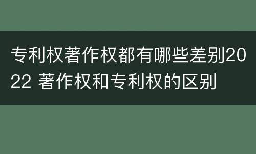 专利权著作权都有哪些差别2022 著作权和专利权的区别