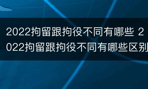 2022拘留跟拘役不同有哪些 2022拘留跟拘役不同有哪些区别