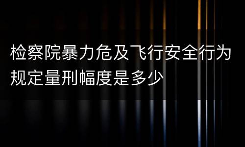 检察院暴力危及飞行安全行为规定量刑幅度是多少