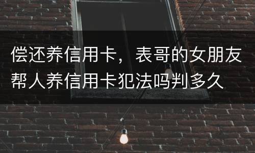 偿还养信用卡，表哥的女朋友帮人养信用卡犯法吗判多久