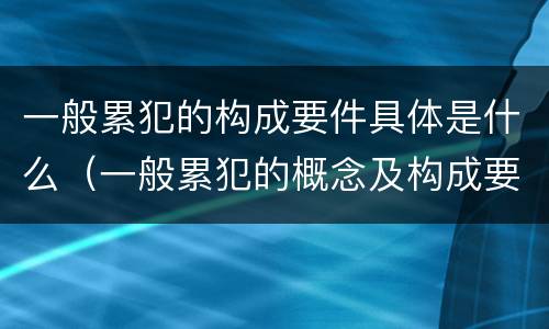 一般累犯的构成要件具体是什么（一般累犯的概念及构成要件）