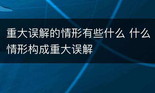 重大误解的情形有些什么 什么情形构成重大误解