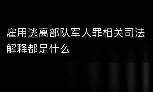 雇用逃离部队军人罪相关司法解释都是什么