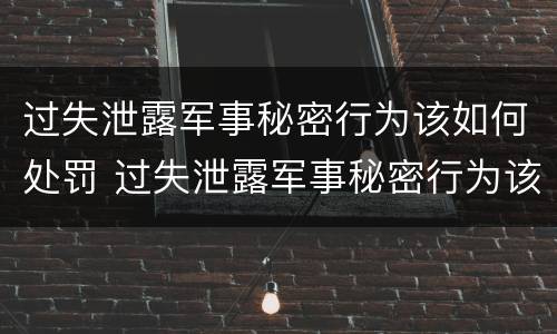 过失泄露军事秘密行为该如何处罚 过失泄露军事秘密行为该如何处罚呢