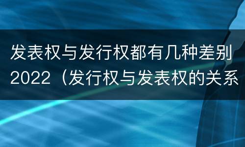 发表权与发行权都有几种差别2022（发行权与发表权的关系）