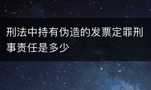 刑法中持有伪造的发票定罪刑事责任是多少