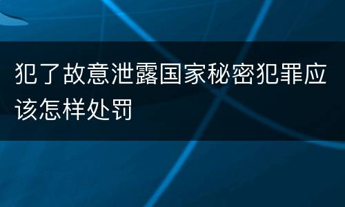 犯了故意泄露国家秘密犯罪应该怎样处罚