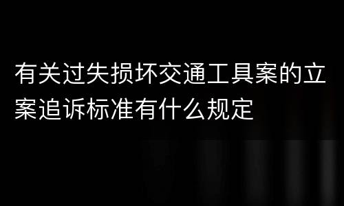 有关过失损坏交通工具案的立案追诉标准有什么规定