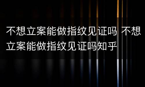 不想立案能做指纹见证吗 不想立案能做指纹见证吗知乎