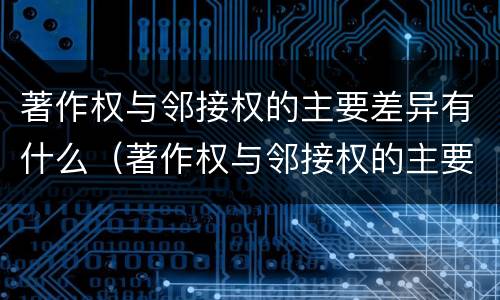 著作权与邻接权的主要差异有什么（著作权与邻接权的主要差异有什么不同）