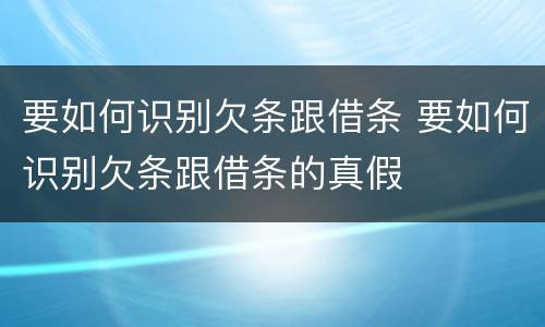 要如何识别欠条跟借条 要如何识别欠条跟借条的真假