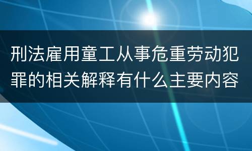 刑法雇用童工从事危重劳动犯罪的相关解释有什么主要内容