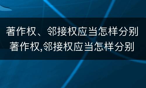 著作权、邻接权应当怎样分别 著作权,邻接权应当怎样分别保护