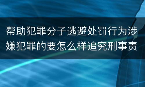 帮助犯罪分子逃避处罚行为涉嫌犯罪的要怎么样追究刑事责任