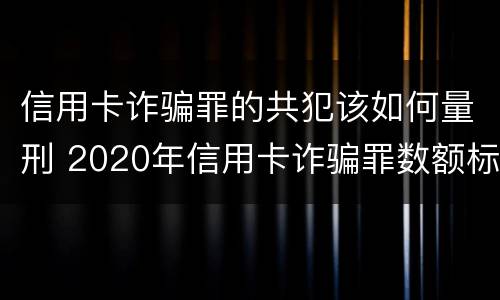 信用卡诈骗罪的共犯该如何量刑 2020年信用卡诈骗罪数额标准