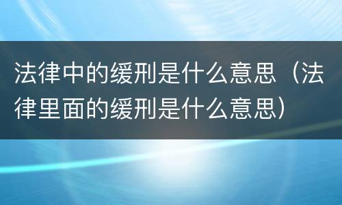 法律中的缓刑是什么意思（法律里面的缓刑是什么意思）