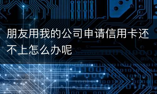 朋友用我的公司申请信用卡还不上怎么办呢