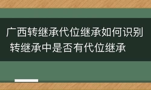 广西转继承代位继承如何识别 转继承中是否有代位继承