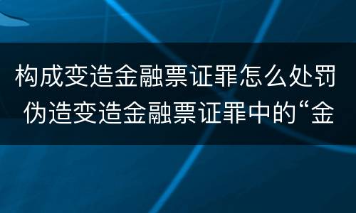 构成变造金融票证罪怎么处罚 伪造变造金融票证罪中的“金融票证”是指哪些?