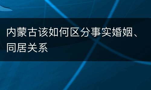 内蒙古该如何区分事实婚姻、同居关系