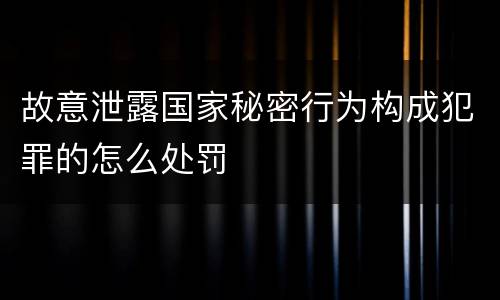 故意泄露国家秘密行为构成犯罪的怎么处罚