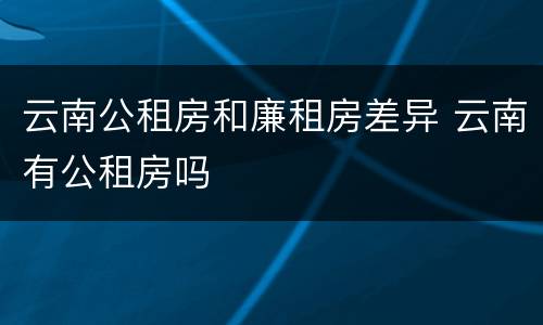 云南公租房和廉租房差异 云南有公租房吗