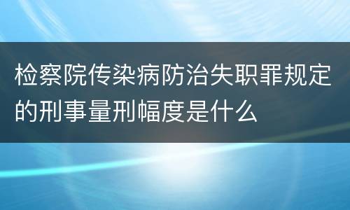 检察院传染病防治失职罪规定的刑事量刑幅度是什么