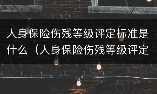 人身保险伤残等级评定标准是什么（人身保险伤残等级评定标准是什么意思）