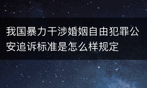 我国暴力干涉婚姻自由犯罪公安追诉标准是怎么样规定