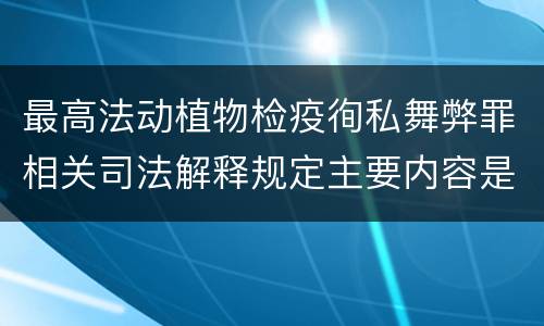 最高法动植物检疫徇私舞弊罪相关司法解释规定主要内容是什么