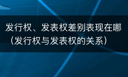 发行权、发表权差别表现在哪（发行权与发表权的关系）