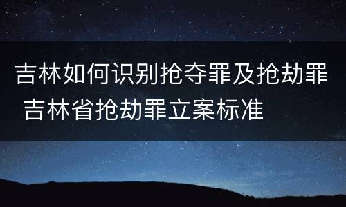 吉林如何识别抢夺罪及抢劫罪 吉林省抢劫罪立案标准