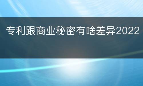 专利跟商业秘密有啥差异2022