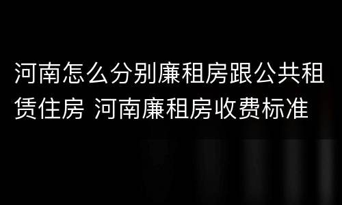 河南怎么分别廉租房跟公共租赁住房 河南廉租房收费标准